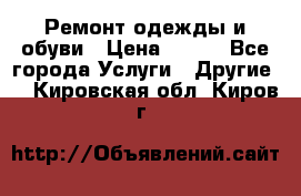 Ремонт одежды и обуви › Цена ­ 100 - Все города Услуги » Другие   . Кировская обл.,Киров г.